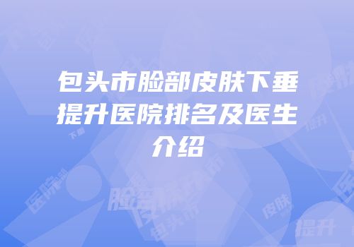 包头市脸部皮肤下垂提升医院排名及医生介绍