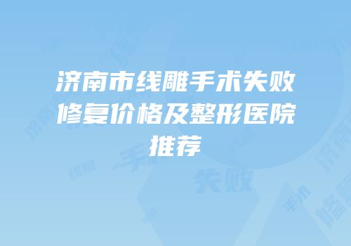 济南市线雕手术失败修复价格及整形医院推荐