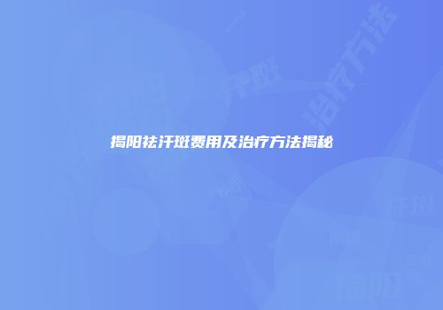 揭阳祛汗斑费用及治疗方法揭秘