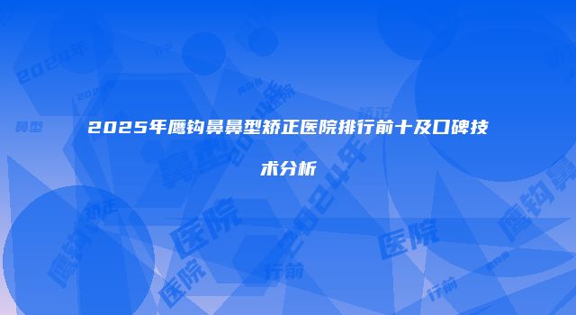 2025年鹰钩鼻鼻型矫正医院排行前十及口碑技术分析