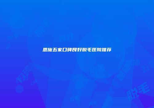 恩施五家口碑良好脱毛医院推荐