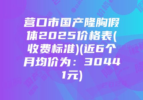 营口市国产隆胸假体2025价格表(收费标准)(近6个月均价为：30441元)