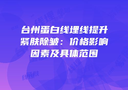 台州蛋白线埋线提升紧肤除皱：价格影响因素及具体范围