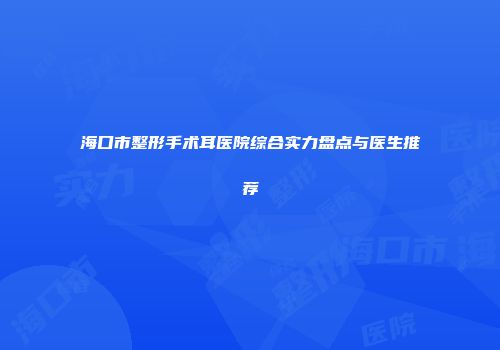 海口市整形手术耳医院综合实力盘点与医生推荐