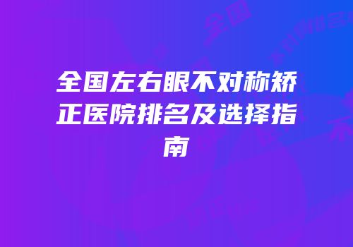 全国左右眼不对称矫正医院排名及选择指南