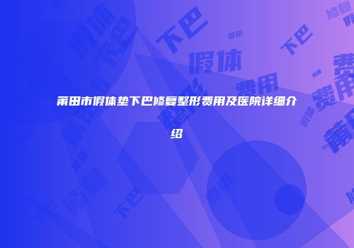 莆田市假体垫下巴修复整形费用及医院详细介绍