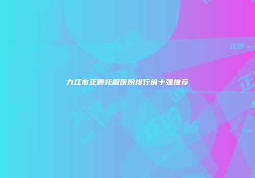 九江市正畸托槽医院排行前十强推荐