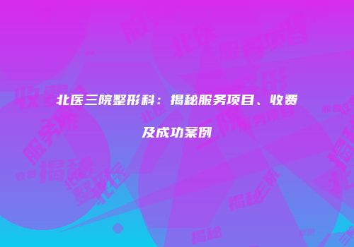 北医三院整形科：揭秘服务项目、收费及成功案例