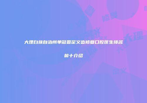 大理白族自治州单冠固定义齿修复口腔医生排名前十介绍