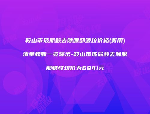 鞍山市玻尿酸去除眼部皱纹价格(费用)清单崭新一览爆出-鞍山市玻尿酸去除眼部皱纹均价为6941元
