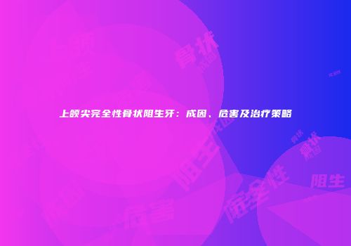 上颌尖完全性骨状阻生牙：成因、危害及治疗策略