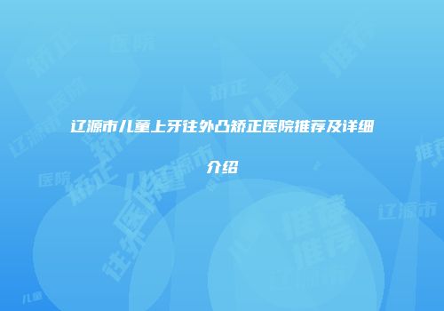 辽源市儿童上牙往外凸矫正医院推荐及详细介绍