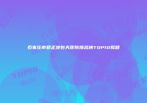 石家庄市矫正地包天医院排名榜TOP10揭晓