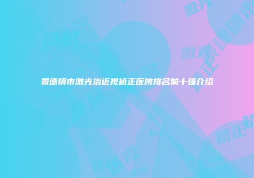 景德镇市激光治近视矫正医院排名前十强介绍
