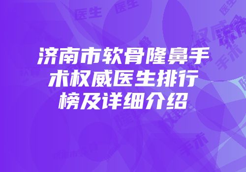 济南市软骨隆鼻手术权威医生排行榜及详细介绍