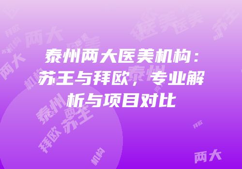 泰州两大医美机构：苏王与拜欧，专业解析与项目对比