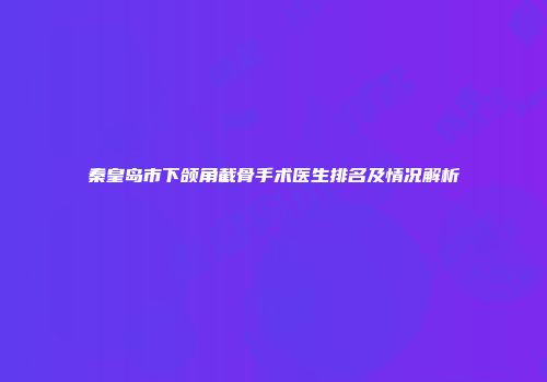 秦皇岛市下颌角截骨手术医生排名及情况解析