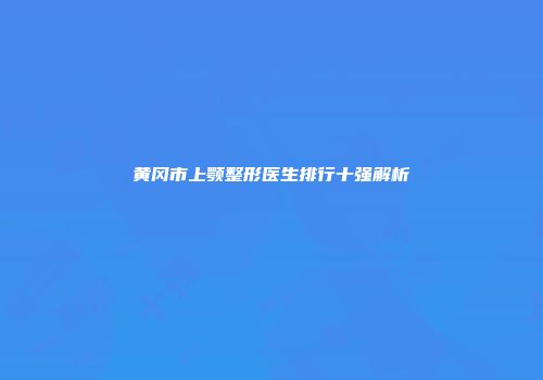 黄冈市上颚整形医生排行十强解析