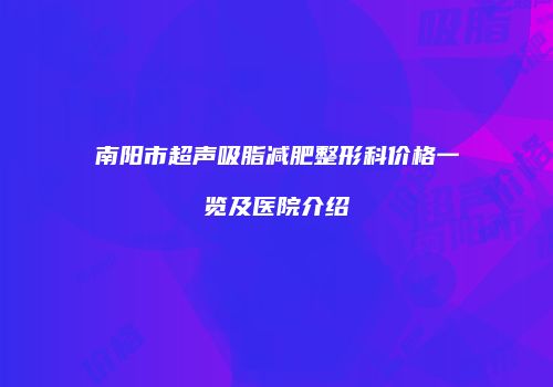 南阳市超声吸脂减肥整形科价格一览及医院介绍