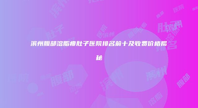 滨州腹部溶脂瘦肚子医院排名前十及收费价格揭秘
