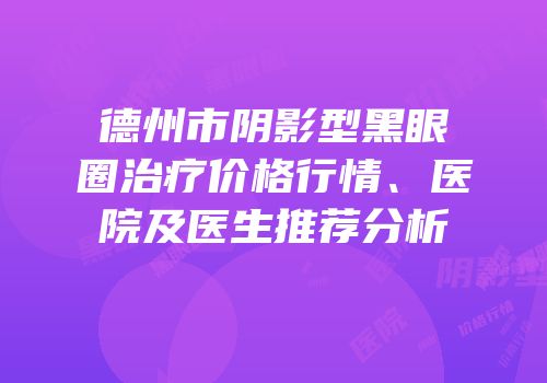 德州市阴影型黑眼圈治疗价格行情、医院及医生推荐分析