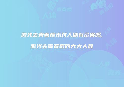 激光去青春痘术对人体有危害吗,激光去青春痘的六大人群