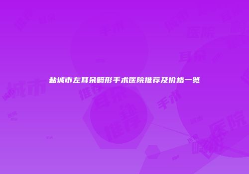 盐城市左耳朵畸形手术医院推荐及价格一览