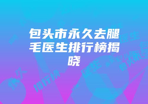 包头市永久去腿毛医生排行榜揭晓