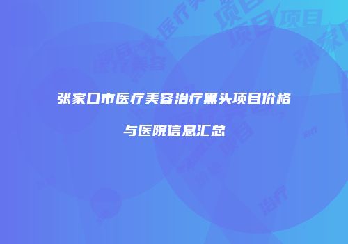 张家口市医疗美容治疗黑头项目价格与医院信息汇总