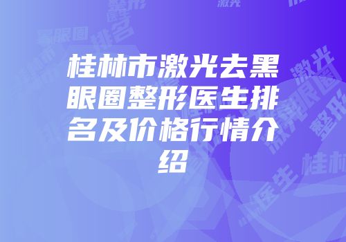 桂林市激光去黑眼圈整形医生排名及价格行情介绍