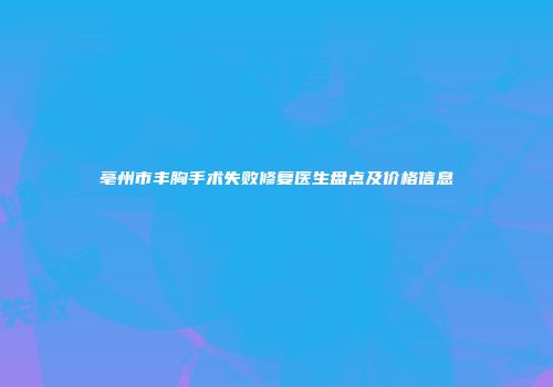 亳州市丰胸手术失败修复医生盘点及价格信息