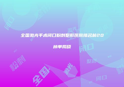 全国激光手术闭口粉刺整形医院排名前20榜单揭晓