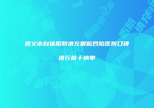 遵义市自体脂肪填充眼睑凹陷医院口碑排行前十榜单