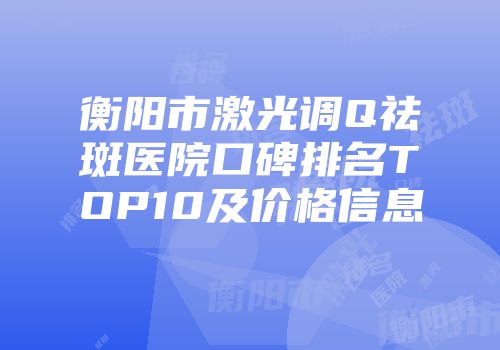 衡阳市激光调Q祛斑医院口碑排名TOP10及价格信息