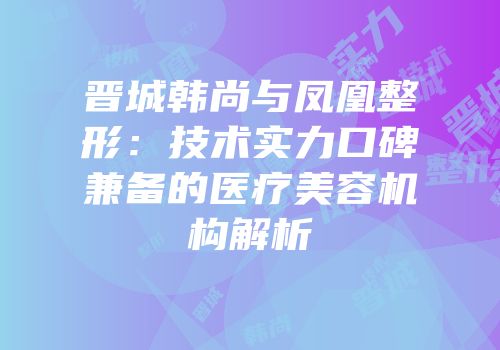 晋城韩尚与凤凰整形：技术实力口碑兼备的医疗美容机构解析