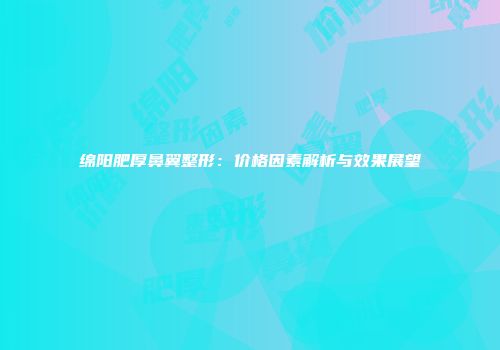 绵阳肥厚鼻翼整形：价格因素解析与效果展望