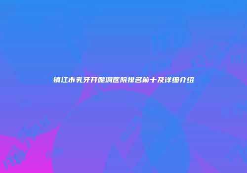 镇江市乳牙开髓洞医院排名前十及详细介绍