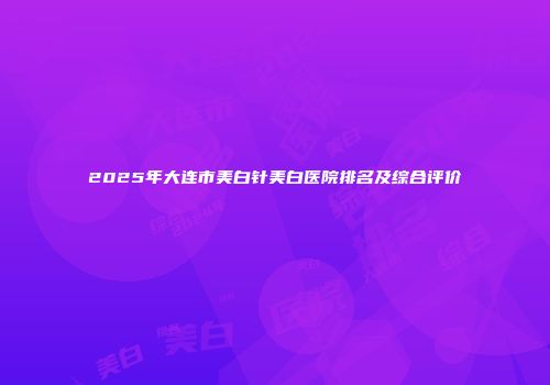 2025年大连市美白针美白医院排名及综合评价