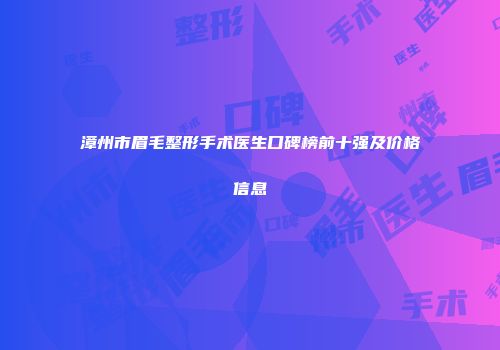 漳州市眉毛整形手术医生口碑榜前十强及价格信息
