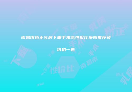 南昌市矫正乳房下垂手术高性价比医院推荐及价格一览
