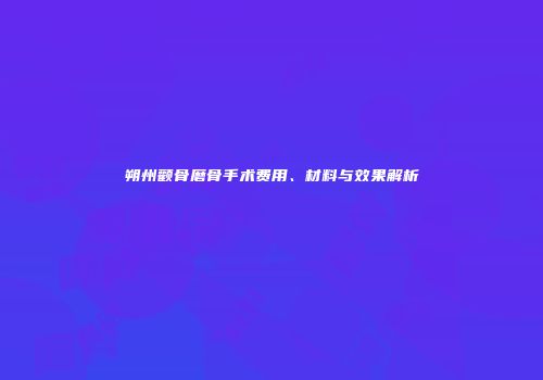 朔州颧骨磨骨手术费用、材料与效果解析