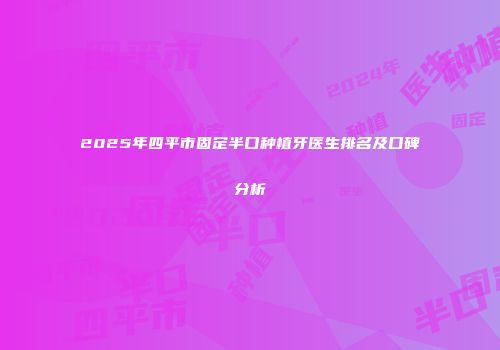 2025年四平市固定半口种植牙医生排名及口碑分析