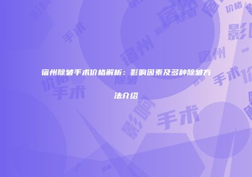宿州除皱手术价格解析：影响因素及多种除皱方法介绍