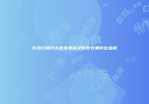 长沙口角开大医生排名及整形效果对比指南