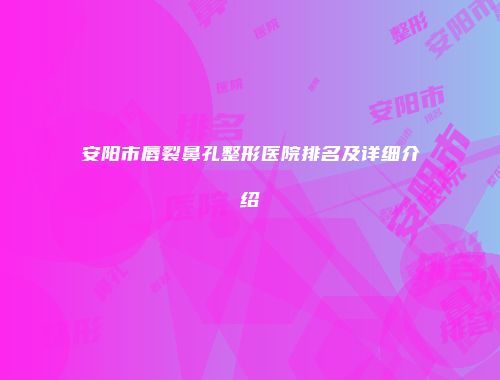 安阳市唇裂鼻孔整形医院排名及详细介绍