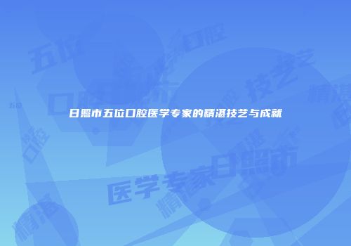 日照市五位口腔医学专家的精湛技艺与成就