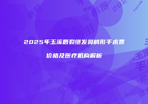 2025年玉溪唇裂继发鼻畸形手术费价格及医疗机构解析