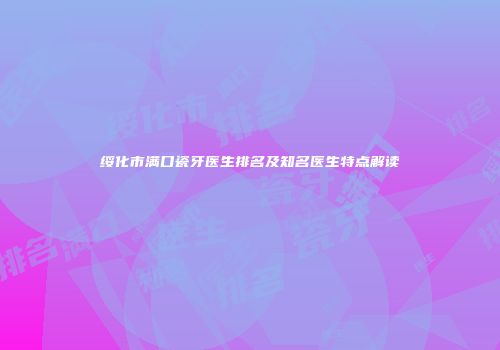 绥化市满口瓷牙医生排名及知名医生特点解读