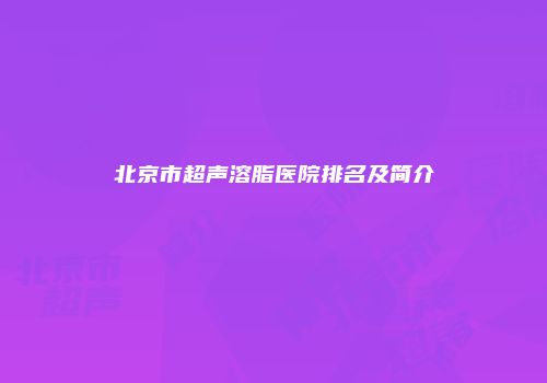 北京市超声溶脂医院排名及简介