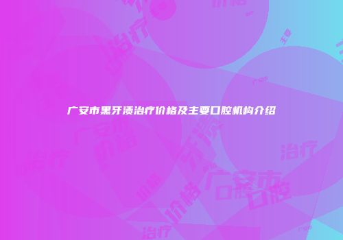 广安市黑牙渍治疗价格及主要口腔机构介绍
